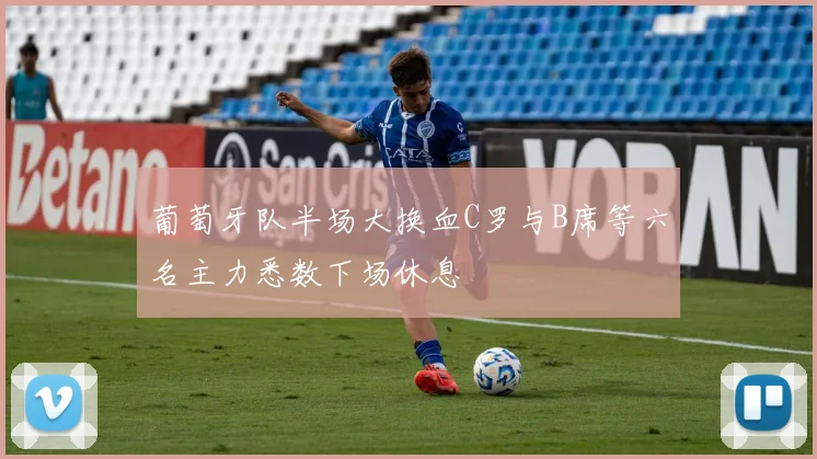 葡萄牙队半场大换血C罗与B席等六名主力悉数下场休息