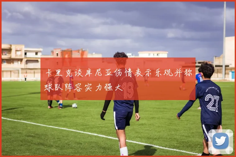 卡里克谈库尼亚伤情表示乐观并称球队阵容实力强大
