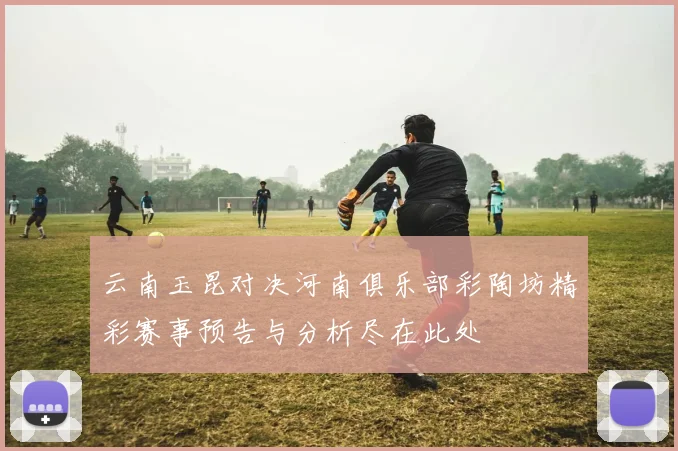 云南玉昆对决河南俱乐部彩陶坊精彩赛事预告与分析尽在此处