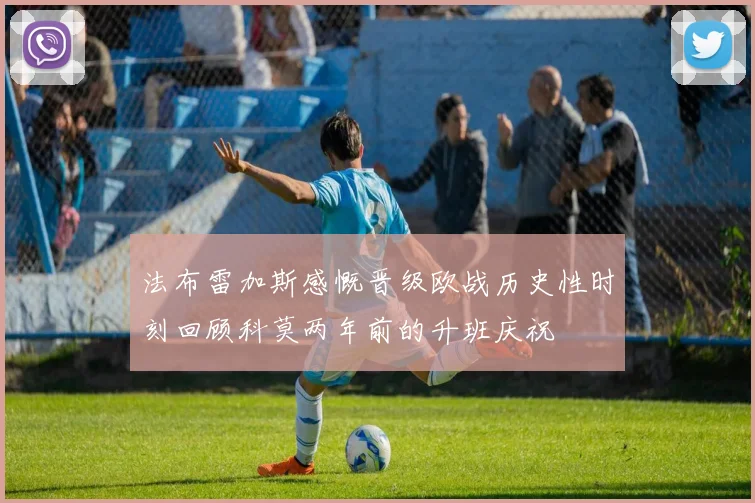 法布雷加斯感慨晋级欧战历史性时刻回顾科莫两年前的升班庆祝