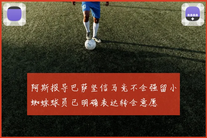 阿斯报导巴萨坚信马竞不会强留小蜘蛛球员已明确表达转会意愿
