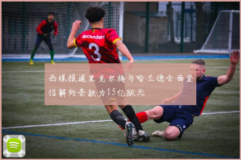 西媒报道里克尔梅与哈兰德会面坚信解约条款为15亿欧元