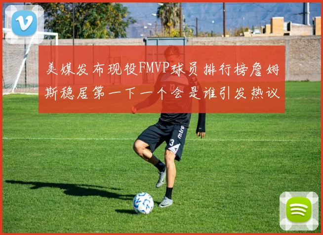 美媒发布现役FMVP球员排行榜詹姆斯稳居第一下一个会是谁引发热议