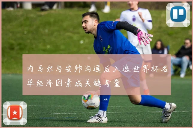 内马尔与安帅沟通后入选世界杯名单经济因素成关键考量