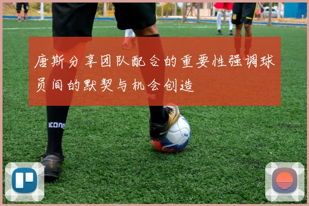 唐斯分享团队配合的重要性强调球员间的默契与机会创造