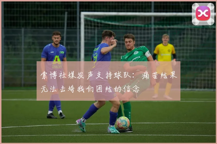 索博社媒发声支持球队：痛苦结果无法击垮我们团结的信念