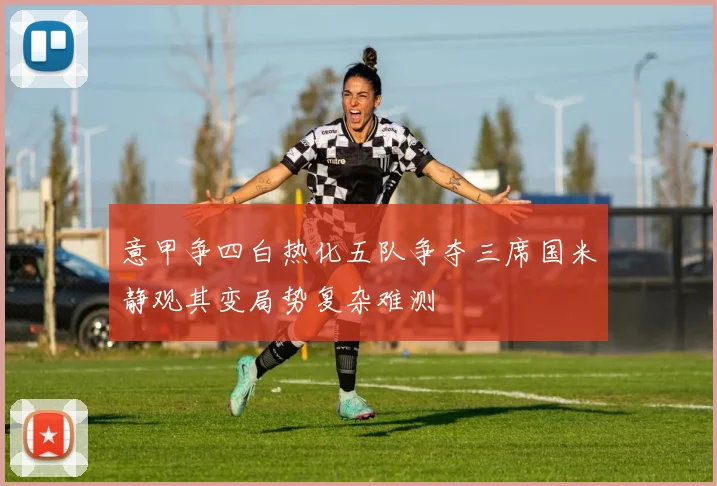 意甲争四白热化五队争夺三席国米静观其变局势复杂难测