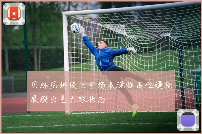 贝林厄姆谈上半场表现称高位逼抢展现出色无球状态