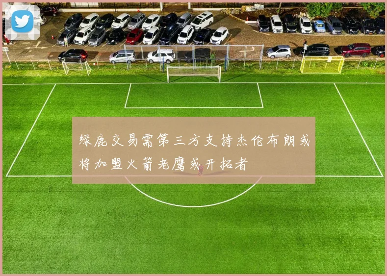 绿鹿交易需第三方支持杰伦布朗或将加盟火箭老鹰或开拓者