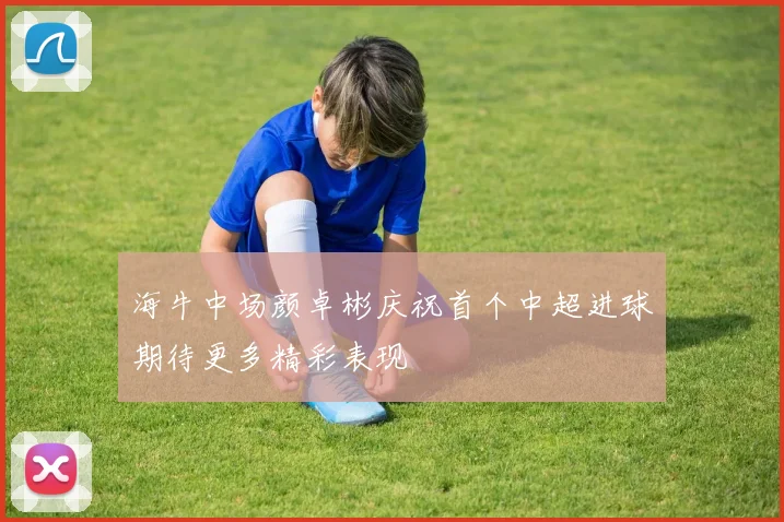 海牛中场颜卓彬庆祝首个中超进球期待更多精彩表现