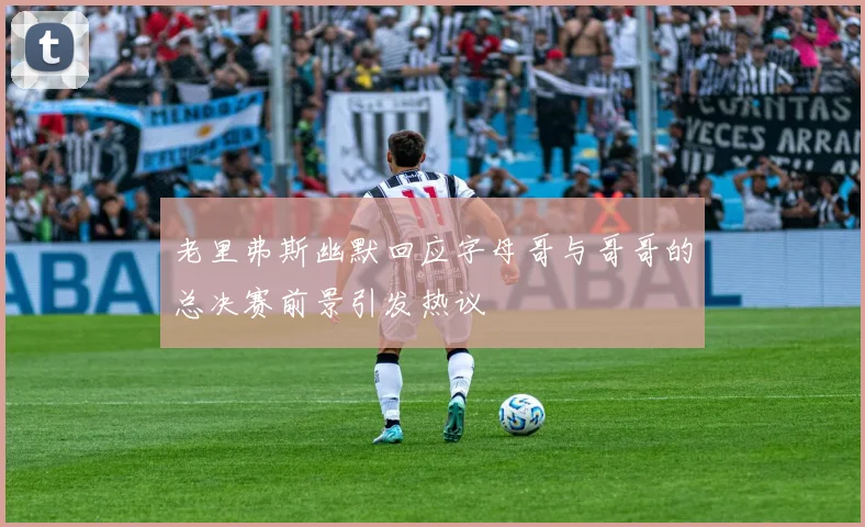 老里弗斯幽默回应字母哥与哥哥的总决赛前景引发热议