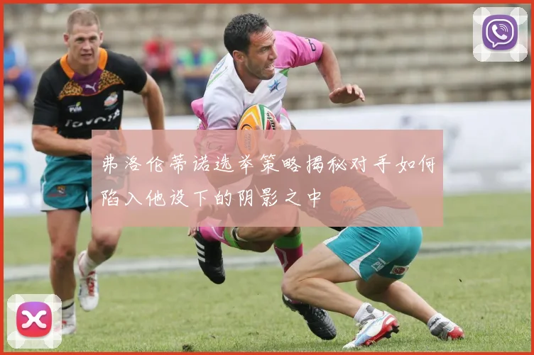 弗洛伦蒂诺选举策略揭秘对手如何陷入他设下的阴影之中