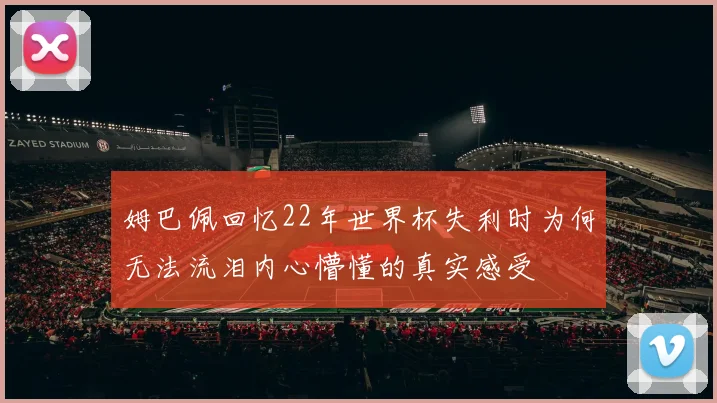 姆巴佩回忆22年世界杯失利时为何无法流泪内心懵懂的真实感受