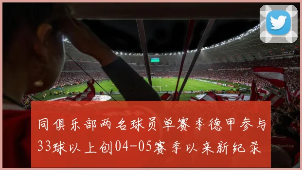 同俱乐部两名球员单赛季德甲参与33球以上创04-05赛季以来新纪录