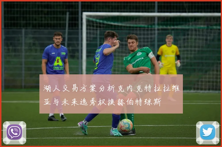 湖人交易方案分析克内克特拉拉维亚与未来选秀权换赫伯特琼斯